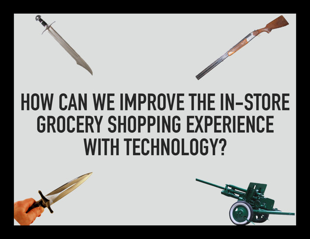 HOW CAN WE IMPROVE THE IN-STORE
GROCERY SHOPPING EXPERIENCE
WITH TECHNOLOGY?
