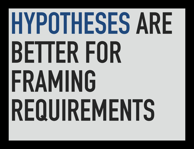 HYPOTHESES ARE
BETTER FOR
FRAMING
REQUIREMENTS
