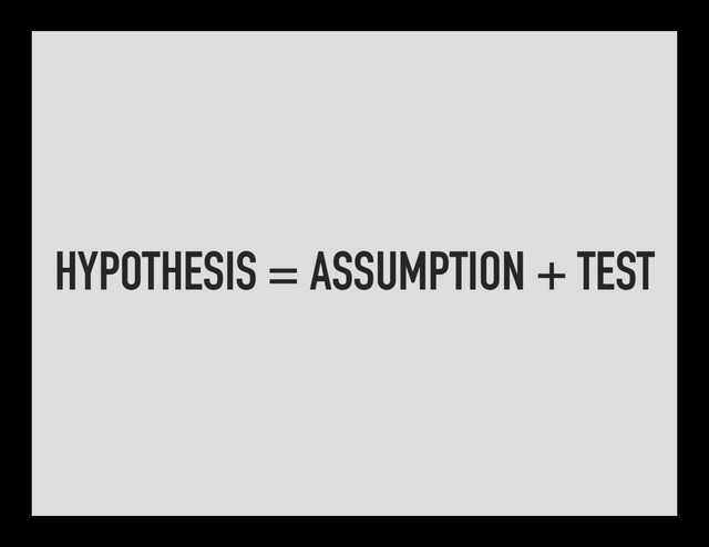 HYPOTHESIS = ASSUMPTION + TEST
