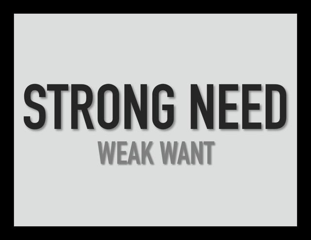STRONG NEED
WEAK WANT
