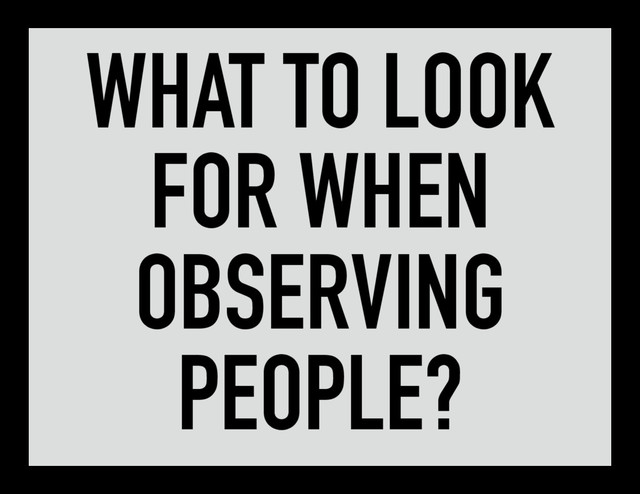 WHAT TO LOOK
FOR WHEN
OBSERVING
PEOPLE?
