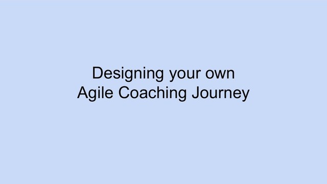 Designing your own
Agile Coaching Journey
