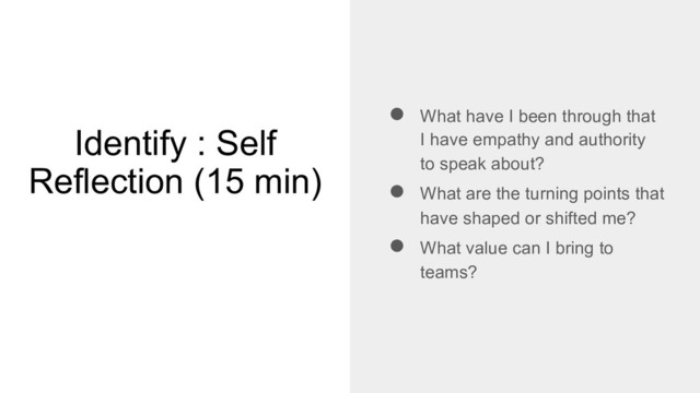Identify : Self
Reflection (15 min)
● What have I been through that
I have empathy and authority
to speak about?
● What are the turning points that
have shaped or shifted me?
● What value can I bring to
teams?
