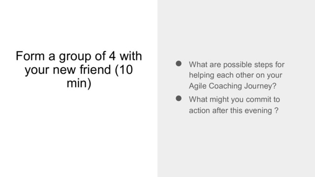 Form a group of 4 with
your new friend (10
min)
● What are possible steps for
helping each other on your
Agile Coaching Journey?
● What might you commit to
action after this evening ?
