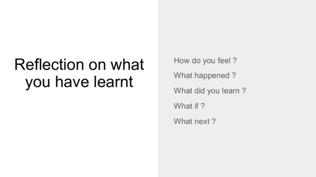 Reflection on what
you have learnt
How do you feel ?
What happened ?
What did you learn ?
What if ?
What next ?
