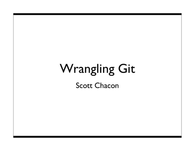 Wrangling Git
Scott Chacon
