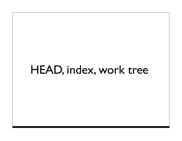 HEAD, index, work tree

