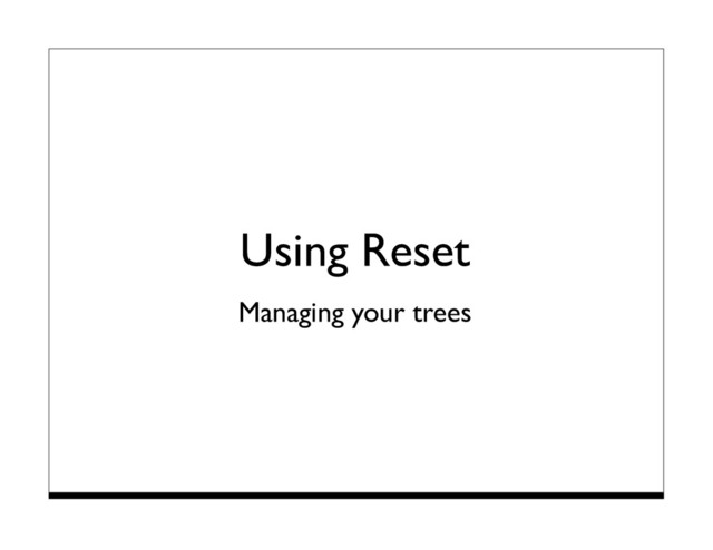 Using Reset
Managing your trees
