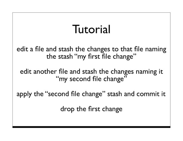Tutorial
edit a ﬁle and stash the changes to that ﬁle naming
the stash “my ﬁrst ﬁle change”
edit another ﬁle and stash the changes naming it
“my second ﬁle change”
apply the “second ﬁle change” stash and commit it
drop the ﬁrst change
