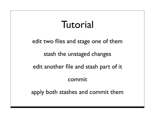 Tutorial
edit two ﬁles and stage one of them
stash the unstaged changes
edit another ﬁle and stash part of it
commit
apply both stashes and commit them
