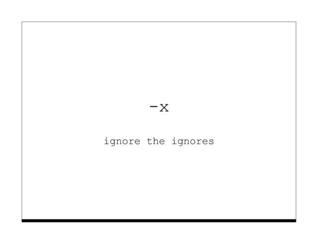 -x
ignore the ignores
