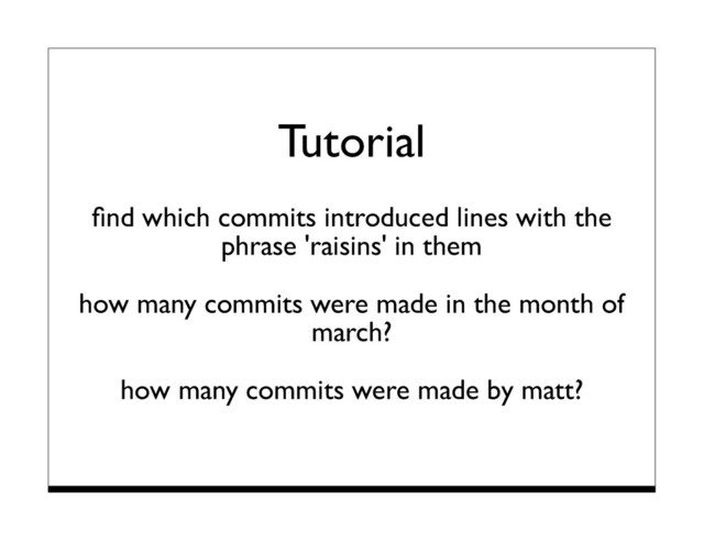 Tutorial
ﬁnd which commits introduced lines with the
phrase 'raisins' in them
how many commits were made in the month of
march?
how many commits were made by matt?
