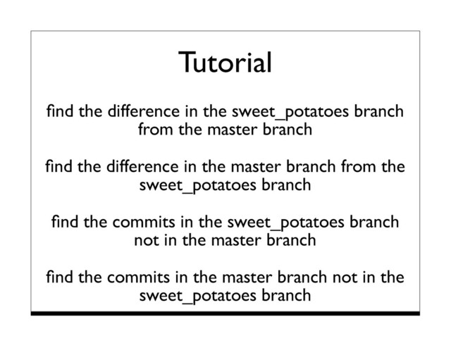 Tutorial
ﬁnd the difference in the sweet_potatoes branch
from the master branch
ﬁnd the difference in the master branch from the
sweet_potatoes branch
ﬁnd the commits in the sweet_potatoes branch
not in the master branch
ﬁnd the commits in the master branch not in the
sweet_potatoes branch
