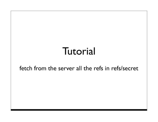 Tutorial
fetch from the server all the refs in refs/secret
