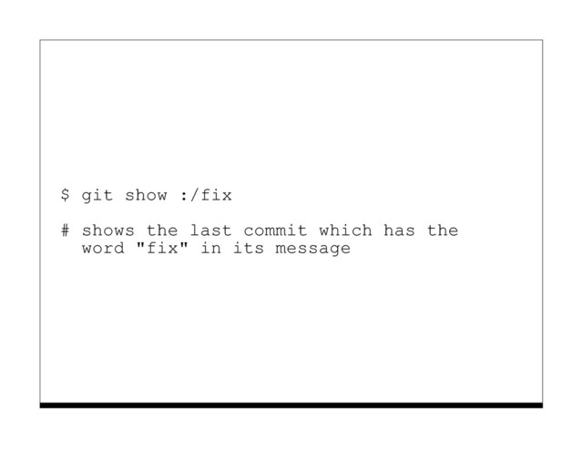 $ git show :/fix
# shows the last commit which has the
word "fix" in its message
