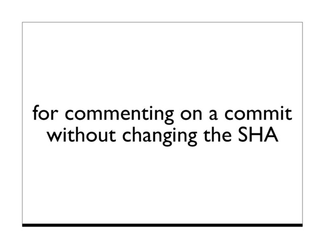 for commenting on a commit
without changing the SHA
