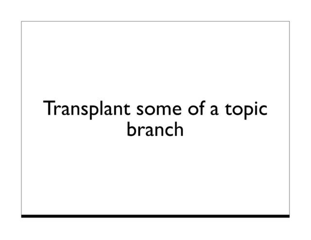 Transplant some of a topic
branch
