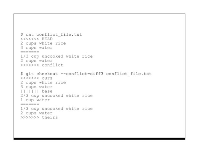 $ cat conflict_file.txt
<<<<<<< HEAD
2 cups white rice
3 cups water
=======
1/3 cup uncooked white rice
2 cups water
>>>>>>> conflict
$ git checkout --conflict=diff3 conflict_file.txt
<<<<<<< ours
2 cups white rice
3 cups water
||||||| base
2/3 cup uncooked white rice
1 cup water
=======
1/3 cup uncooked white rice
2 cups water
>>>>>>> theirs

