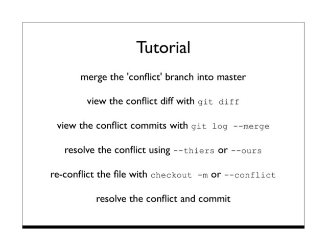 Tutorial
merge the 'conﬂict' branch into master
view the conﬂict diff with git diff
view the conﬂict commits with git log --merge
resolve the conﬂict using --thiers or --ours
re-conﬂict the ﬁle with checkout -m or --conflict
resolve the conﬂict and commit
