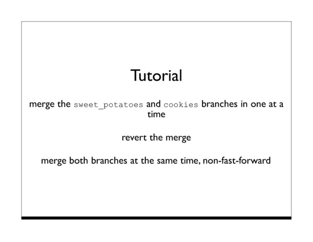 Tutorial
merge the sweet_potatoes and cookies branches in one at a
time
revert the merge
merge both branches at the same time, non-fast-forward
