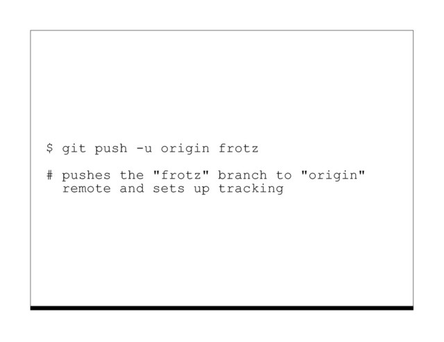 $ git push -u origin frotz
# pushes the "frotz" branch to "origin"
remote and sets up tracking
