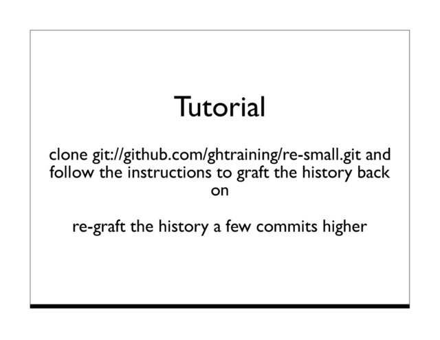 Tutorial
clone git://github.com/ghtraining/re-small.git and
follow the instructions to graft the history back
on
re-graft the history a few commits higher
