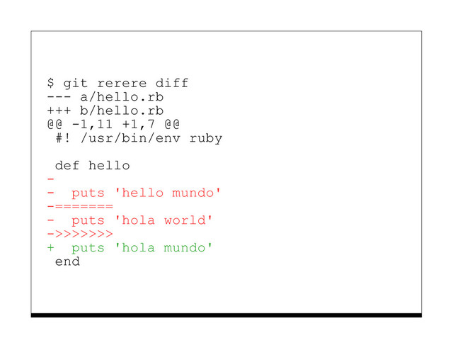$ git rerere diff
--- a/hello.rb
+++ b/hello.rb
@@ -1,11 +1,7 @@
#! /usr/bin/env ruby
def hello
-
- puts 'hello mundo'
-=======
- puts 'hola world'
->>>>>>>
+ puts 'hola mundo'
end
