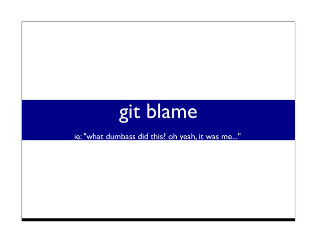 git blame
ie: "what dumbass did this? oh yeah, it was me..."
