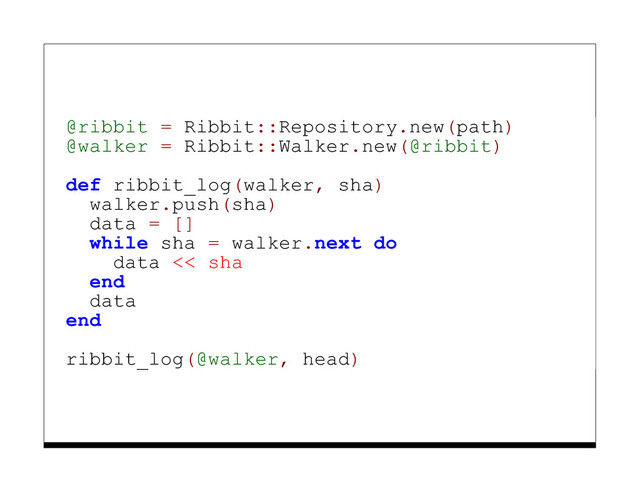 @ribbit = Ribbit::Repository.new(path)
@walker = Ribbit::Walker.new(@ribbit)
def ribbit_log(walker, sha)
walker.push(sha)
data = []
while sha = walker.next do
data << sha
end
data
end
ribbit_log(@walker, head)
