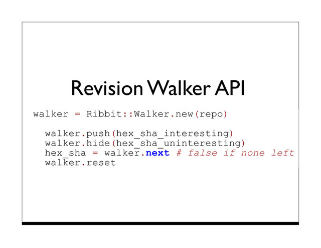 Revision Walker API
walker = Ribbit::Walker.new(repo)
walker.push(hex_sha_interesting)
walker.hide(hex_sha_uninteresting)
hex_sha = walker.next # false if none left
walker.reset
