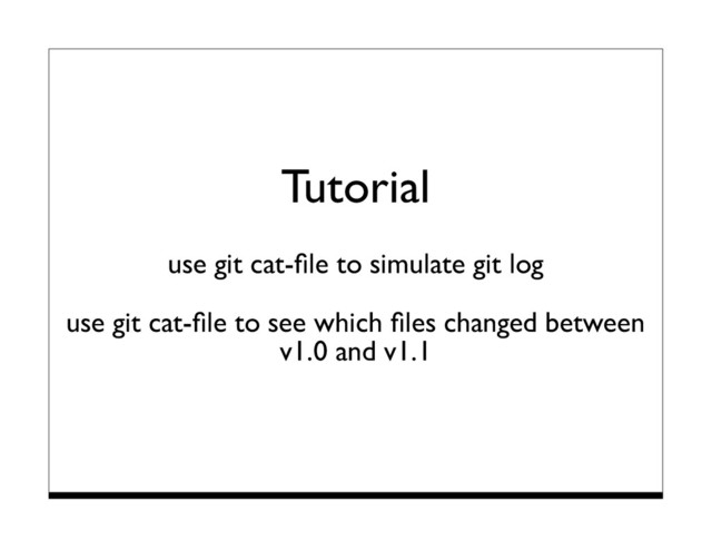 Tutorial
use git cat-ﬁle to simulate git log
use git cat-ﬁle to see which ﬁles changed between
v1.0 and v1.1
