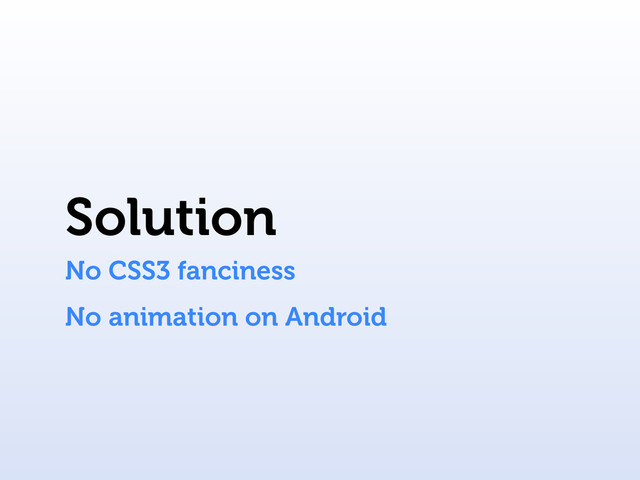 Solution
No CSS3 fanciness
No animation on Android
