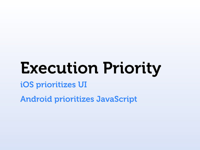 Execution Priority
iOS prioritizes UI
Android prioritizes JavaScript
