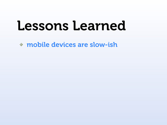 Lessons Learned
mobile devices are slow-ish
