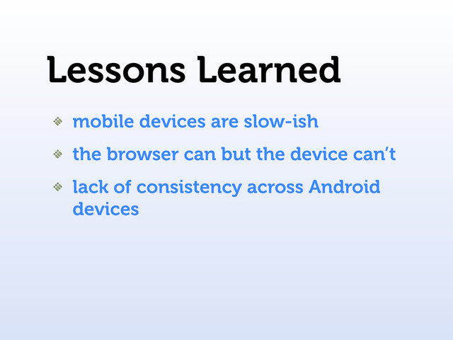Lessons Learned
mobile devices are slow-ish
the browser can but the device can’t
lack of consistency across Android
devices
