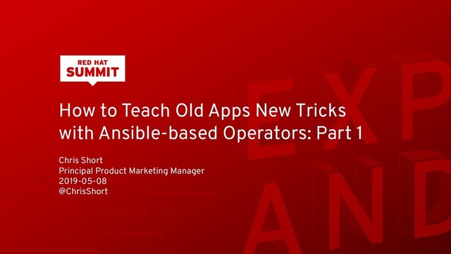 How to Teach Old Apps New Tricks
with Ansible-based Operators: Part 1
Chris Short
Principal Product Marketing Manager
2019-05-08
@ChrisShort
