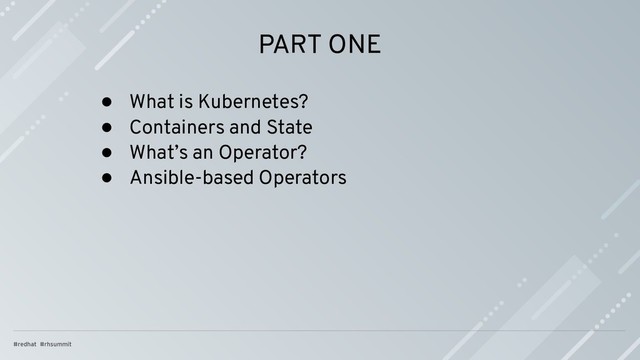 PART ONE
● What is Kubernetes?
● Containers and State
● What’s an Operator?
● Ansible-based Operators
