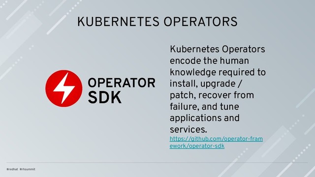 KUBERNETES OPERATORS
Kubernetes Operators
encode the human
knowledge required to
install, upgrade /
patch, recover from
failure, and tune
applications and
services.
https://github.com/operator-fram
ework/operator-sdk
