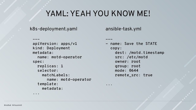---
apiVersion: apps/v1
kind: Deployment
metadata:
name: motd-operator
spec:
replicas: 1
selector:
matchLabels:
name: motd-operator
template:
metadata:
...
YAML: YEAH YOU KNOW ME!
k8s-deployment.yaml ansible-task.yml
---
- name: Save the STATE
copy:
dest: /motd.timestamp
src: /etc/motd
owner: root
group: root
mode: 0644
remote_src: true
...
