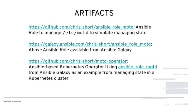 ARTIFACTS
https://github.com/chris-short/ansible-role-motd: Ansible
Role to manage /etc/motd to simulate managing state
https://galaxy.ansible.com/chris-short/ansible_role_motd:
Above Ansible Role available from Ansible Galaxy
https://github.com/chris-short/motd-operator:
Ansible-based Kubernetes Operator Using ansible_role_motd
from Ansible Galaxy as an example from managing state in a
Kubernetes cluster
