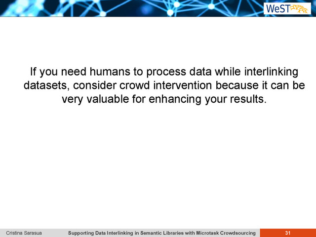 Supporting Data Interlinking in Semantic Libraries with Microtask Crowdsourcing 31
Cristina Sarasua
If you need humans to process data while interlinking
datasets, consider crowd intervention because it can be
very valuable for enhancing your results.
