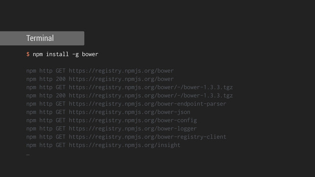 $ npm install -g bower
!
npm http GET https://registry.npmjs.org/bower
npm http 200 https://registry.npmjs.org/bower
npm http GET https://registry.npmjs.org/bower/-/bower-1.3.3.tgz
npm http 200 https://registry.npmjs.org/bower/-/bower-1.3.3.tgz
npm http GET https://registry.npmjs.org/bower-endpoint-parser
npm http GET https://registry.npmjs.org/bower-json
npm http GET https://registry.npmjs.org/bower-config
npm http GET https://registry.npmjs.org/bower-logger
npm http GET https://registry.npmjs.org/bower-registry-client
npm http GET https://registry.npmjs.org/insight
…
Terminal
