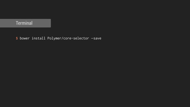 !
$ bower install Polymer/core-selector —save
Terminal
