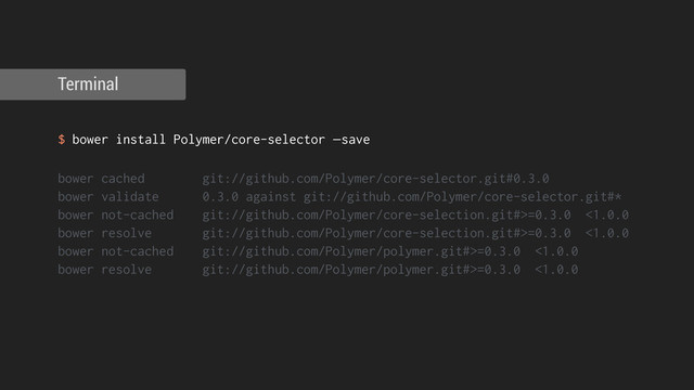 !
$ bower install Polymer/core-selector —save
!
bower cached git://github.com/Polymer/core-selector.git#0.3.0
bower validate 0.3.0 against git://github.com/Polymer/core-selector.git#*
bower not-cached git://github.com/Polymer/core-selection.git#>=0.3.0 <1.0.0
bower resolve git://github.com/Polymer/core-selection.git#>=0.3.0 <1.0.0
bower not-cached git://github.com/Polymer/polymer.git#>=0.3.0 <1.0.0
bower resolve git://github.com/Polymer/polymer.git#>=0.3.0 <1.0.0
Terminal
