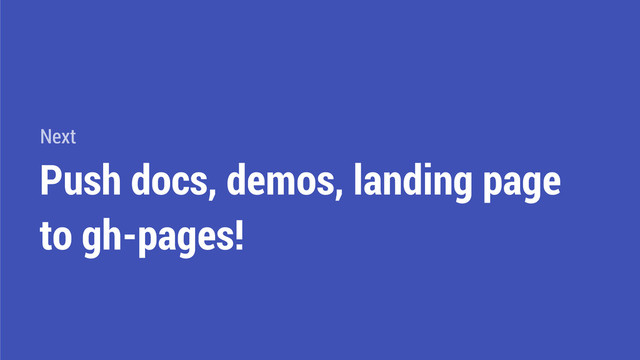 Push docs, demos, landing page
to gh-pages!
Next
