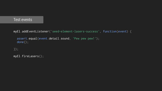 !
myEl.addEventListener('seed-element-lasers-success', function(event) {
!
assert.equal(event.detail.sound, 'Pew pew pew!');
done();
});
!
myEl.fireLasers();
Test events
