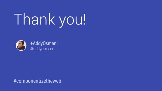 Thank you!
#componentizetheweb
+AddyOsmani
@addyosmani
