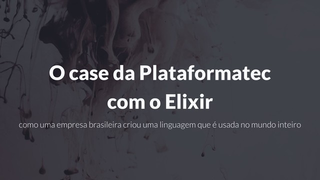 O case da Plataformatec
com o Elixir
como uma empresa brasileira criou uma linguagem que é usada no mundo inteiro
