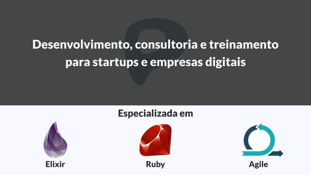 Desenvolvimento, consultoria e treinamento
para startups e empresas digitais
Elixir
Especializada em
Ruby Agile
