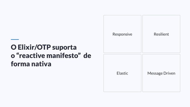 O Elixir/OTP suporta
o “reactive manifesto” de
forma nativa
Elastic Message Driven
Resilient
Responsive

